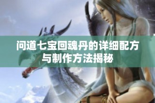 问道七宝回魂丹的详细配方与制作方法揭秘