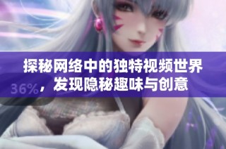 探秘网络中的独特视频世界，发现隐秘趣味与创意