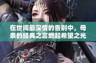 在世间最深情的告别中，母亲的经典之言燃起希望之光