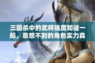 三国杀中的武将强度如谜一般，意想不到的角色实力真相揭秘！