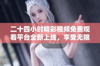 二十四小时精彩视频免费观看平台全新上线，享受无限视听盛宴