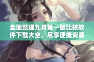 全面整理九月第一版比较软件下载大全，尽享便捷资源