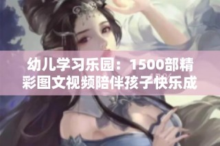 幼儿学习乐园：1500部精彩图文视频陪伴孩子快乐成长