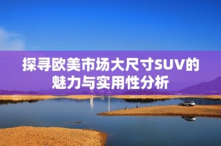 探寻欧美市场大尺寸SUV的魅力与实用性分析