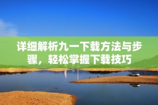 详细解析九一下载方法与步骤，轻松掌握下载技巧