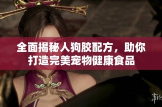 全面揭秘人狗胶配方，助你打造完美宠物健康食品