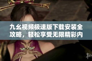 九幺视频极速版下载安装全攻略，轻松享受无限精彩内容