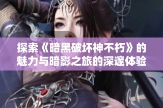 探索《暗黑破坏神不朽》的魅力与暗影之旅的深邃体验