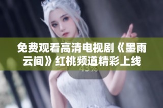 免费观看高清电视剧《墨雨云间》红桃频道精彩上线