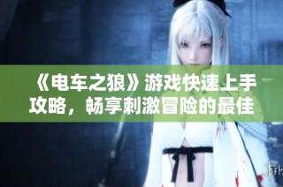 《电车之狼》游戏快速上手攻略，畅享刺激冒险的最佳体验方法