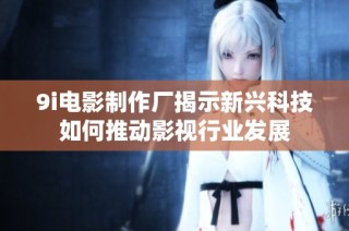 9i电影制作厂揭示新兴科技如何推动影视行业发展