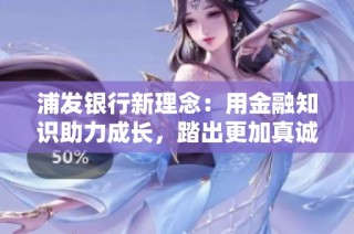 浦发银行新理念：用金融知识助力成长，踏出更加真诚的服务之路