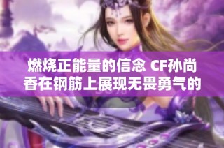 燃烧正能量的信念 CF孙尚香在钢筋上展现无畏勇气的动人瞬间