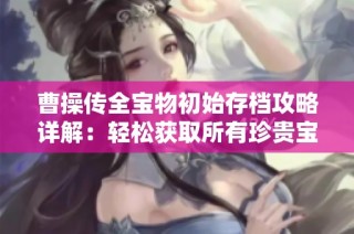 曹操传全宝物初始存档攻略详解：轻松获取所有珍贵宝物的技巧分享