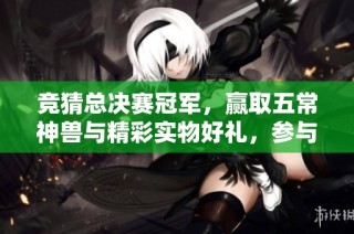 竞猜总决赛冠军，赢取五常神兽与精彩实物好礼，参与互动不容错过！
