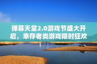 弹幕天堂2.0游戏节盛大开启，幸存者类游戏限时狂欢优惠不容错过