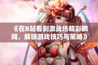 《在B站看刺激战场精彩瞬间，解锁游戏技巧与策略》