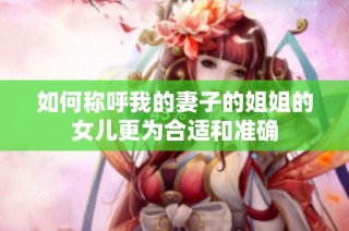 如何称呼我的妻子的姐姐的女儿更为合适和准确