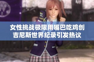 女性挑战极限用嘴巴吃鸡创吉尼斯世界纪录引发热议