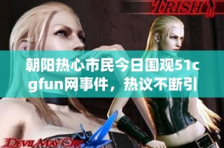 朝阳热心市民今日围观51cgfun网事件，热议不断引猜想