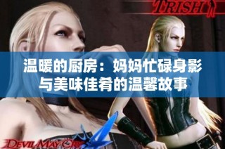 温暖的厨房：妈妈忙碌身影与美味佳肴的温馨故事