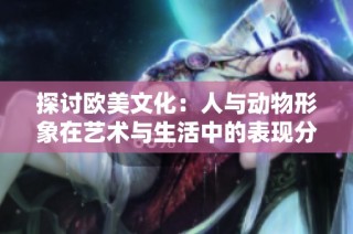 探讨欧美文化：人与动物形象在艺术与生活中的表现分析