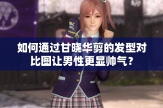 如何通过甘晓华剪的发型对比图让男性更显帅气？