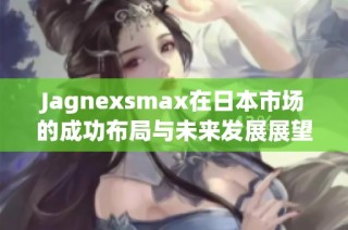 Jagnexsmax在日本市场的成功布局与未来发展展望