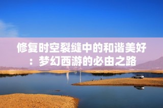修复时空裂缝中的和谐美好：梦幻西游的必由之路
