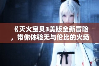 《灭火宝贝3美版全新冒险，带你体验无与伦比的火场挑战》
