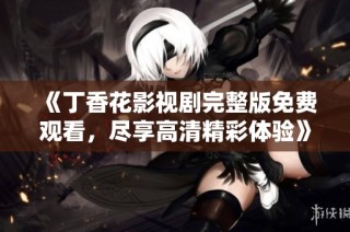 《丁香花影视剧完整版免费观看，尽享高清精彩体验》