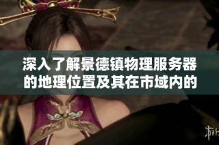 深入了解景德镇物理服务器的地理位置及其在市域内的分布特点详解