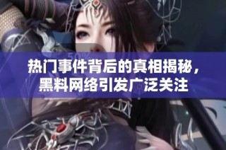 热门事件背后的真相揭秘，黑料网络引发广泛关注