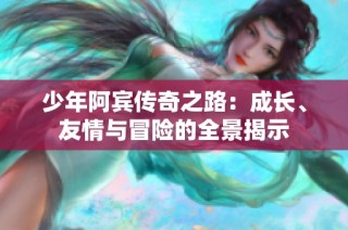 少年阿宾传奇之路：成长、友情与冒险的全景揭示