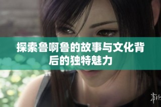 探索鲁啊鲁的故事与文化背后的独特魅力