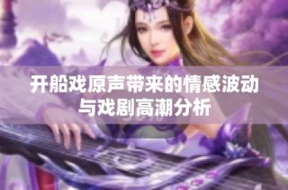 开船戏原声带来的情感波动与戏剧高潮分析