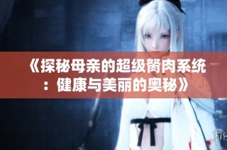 《探秘母亲的超级胬肉系统：健康与美丽的奥秘》