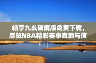 畅享九幺破解版免费下载，尽览NBA精彩赛事直播与信息