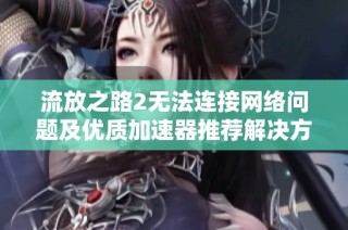 流放之路2无法连接网络问题及优质加速器推荐解决方案