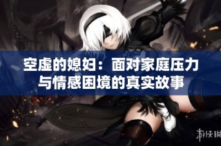 空虚的媳妇：面对家庭压力与情感困境的真实故事
