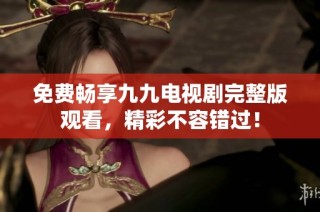 免费畅享九九电视剧完整版观看，精彩不容错过！