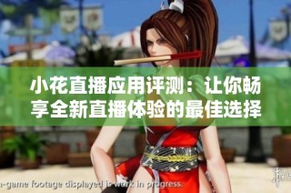 小花直播应用评测：让你畅享全新直播体验的最佳选择