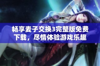 畅享麦子交换3完整版免费下载，尽情体验游戏乐趣