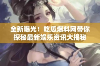 全新曝光！吃瓜爆料网带你探秘最新娱乐资讯大揭秘