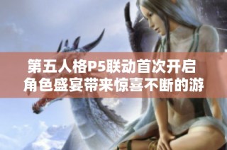 第五人格P5联动首次开启 角色盛宴带来惊喜不断的游戏体验