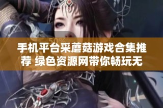 手机平台采蘑菇游戏合集推荐 绿色资源网带你畅玩无限乐趣