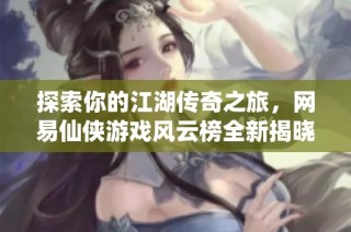 探索你的江湖传奇之旅，网易仙侠游戏风云榜全新揭晓