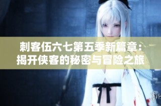 刺客伍六七第五季新篇章：揭开侠客的秘密与冒险之旅