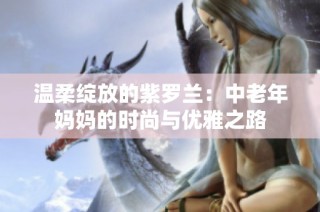 温柔绽放的紫罗兰：中老年妈妈的时尚与优雅之路