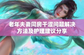老年夫妻同房干涩问题解决方法及护理建议分享